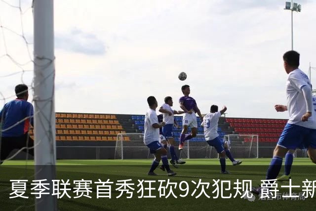 夏季联赛首秀狂砍9次犯规 爵士新秀就是想告诉所有人别把他当软柿子