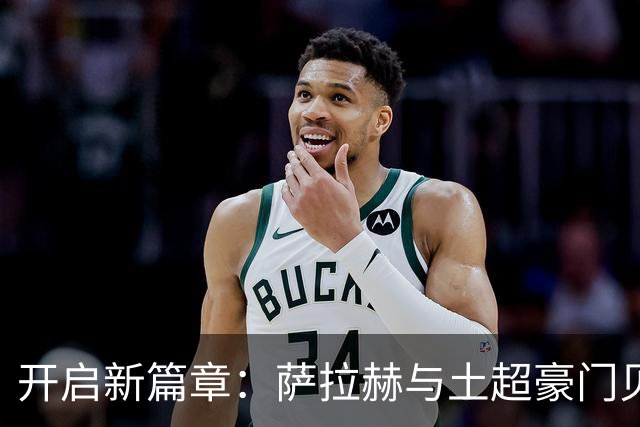 开启新篇章：萨拉赫与土超豪门贝西克塔斯达成协议