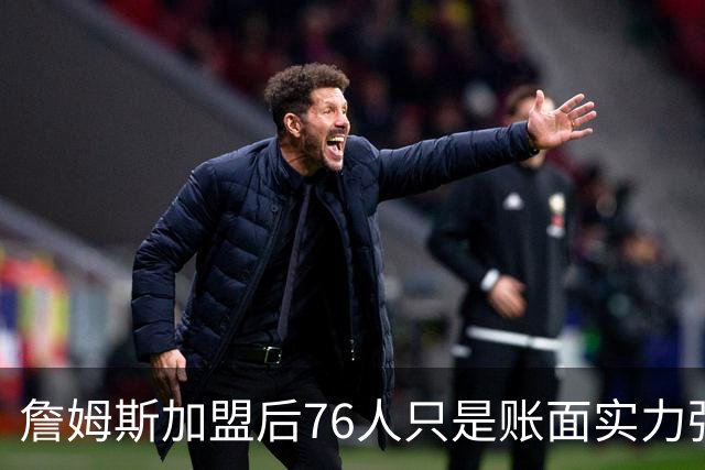 詹姆斯加盟后76人只是账面实力强！若磨合不佳送走恩比德才是答案