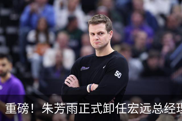 重磅！朱芳雨正式卸任宏远总经理，新下家曝光，接任人选已确定